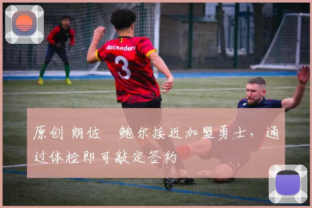 原创 朗佐・鲍尔接近加盟勇士，通过体检即可敲定签约