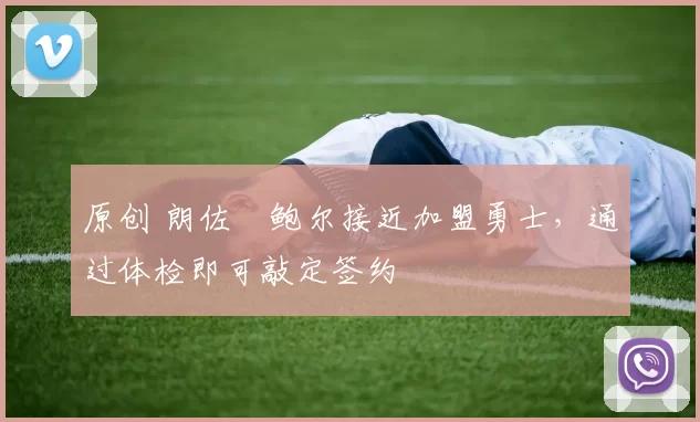 原创 朗佐・鲍尔接近加盟勇士，通过体检即可敲定签约