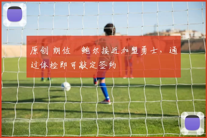 原创 朗佐・鲍尔接近加盟勇士，通过体检即可敲定签约