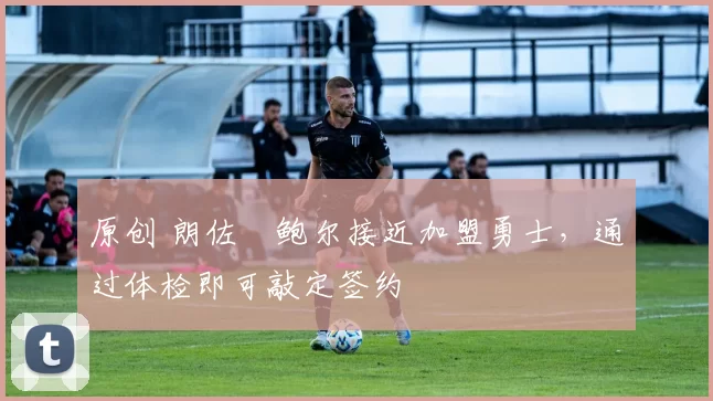 原创 朗佐・鲍尔接近加盟勇士，通过体检即可敲定签约