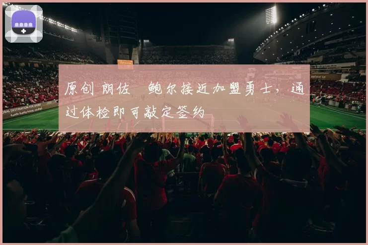 原创 朗佐・鲍尔接近加盟勇士，通过体检即可敲定签约