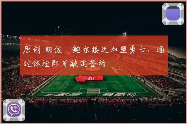 原创 朗佐・鲍尔接近加盟勇士，通过体检即可敲定签约