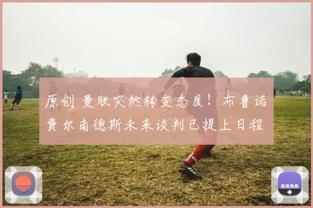 原创 曼联突然转变态度！布鲁诺・费尔南德斯未来谈判已提上日程