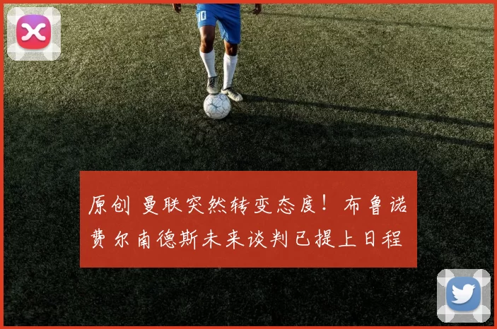 原创 曼联突然转变态度！布鲁诺・费尔南德斯未来谈判已提上日程