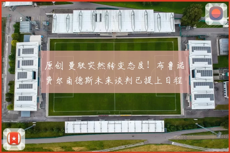 原创 曼联突然转变态度！布鲁诺・费尔南德斯未来谈判已提上日程