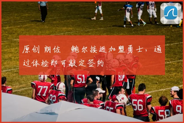 原创 朗佐・鲍尔接近加盟勇士，通过体检即可敲定签约