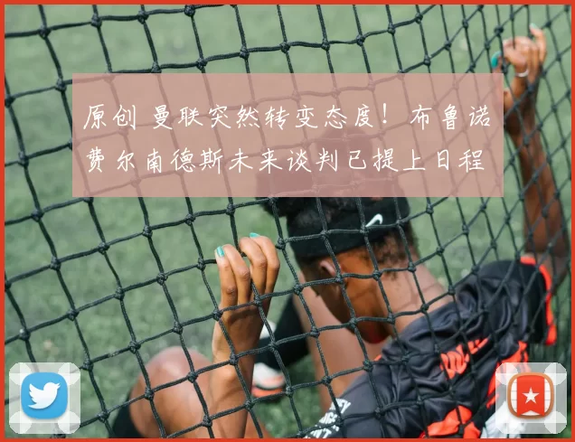 原创 曼联突然转变态度！布鲁诺・费尔南德斯未来谈判已提上日程