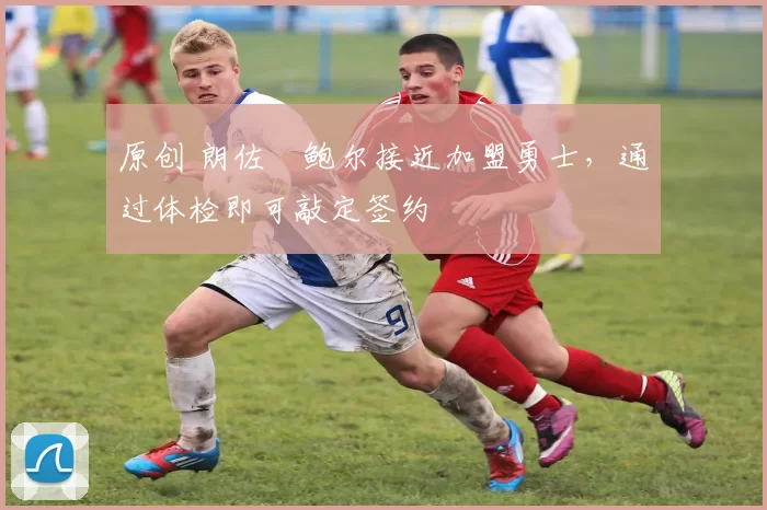 原创 朗佐・鲍尔接近加盟勇士，通过体检即可敲定签约