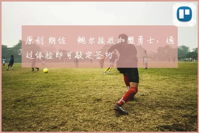 原创 朗佐・鲍尔接近加盟勇士，通过体检即可敲定签约