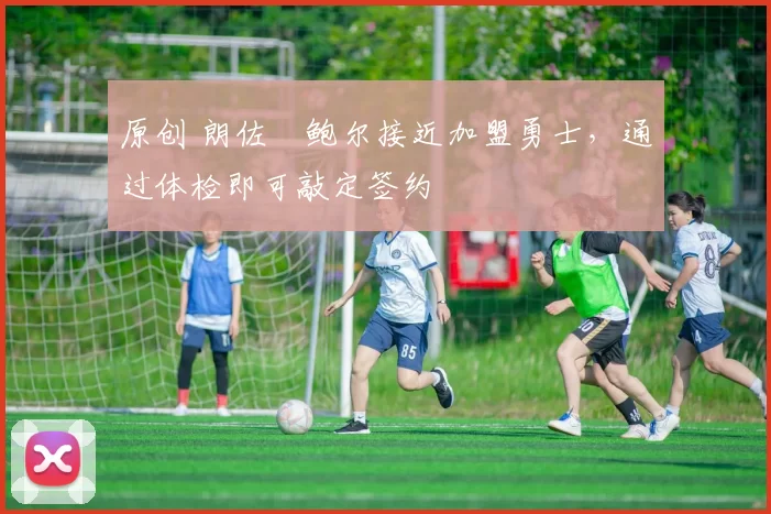 原创 朗佐・鲍尔接近加盟勇士，通过体检即可敲定签约