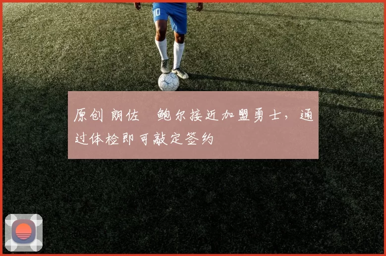 原创 朗佐・鲍尔接近加盟勇士，通过体检即可敲定签约