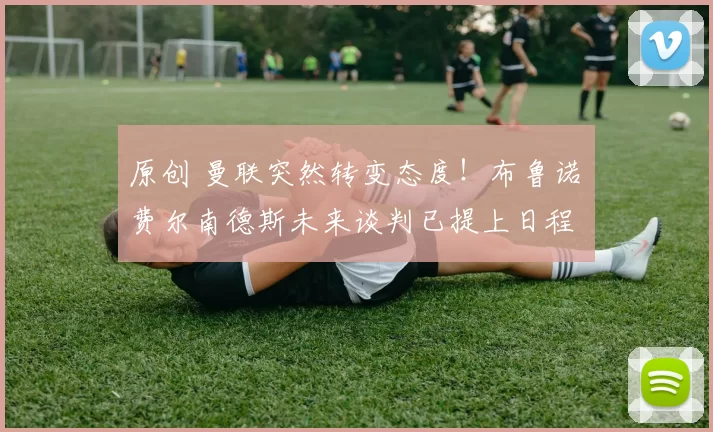 原创 曼联突然转变态度！布鲁诺・费尔南德斯未来谈判已提上日程