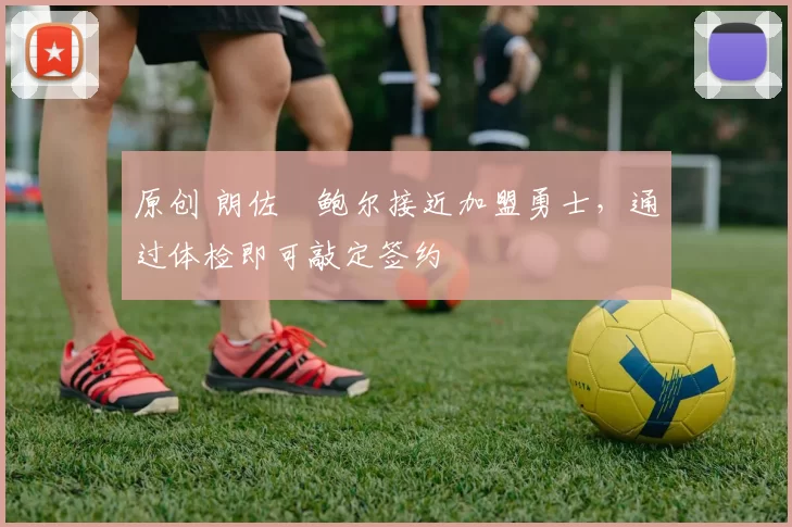 原创 朗佐・鲍尔接近加盟勇士，通过体检即可敲定签约