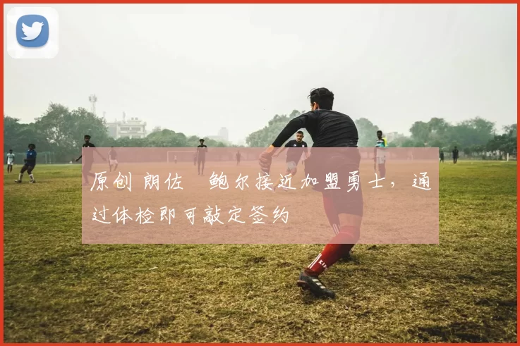原创 朗佐・鲍尔接近加盟勇士，通过体检即可敲定签约