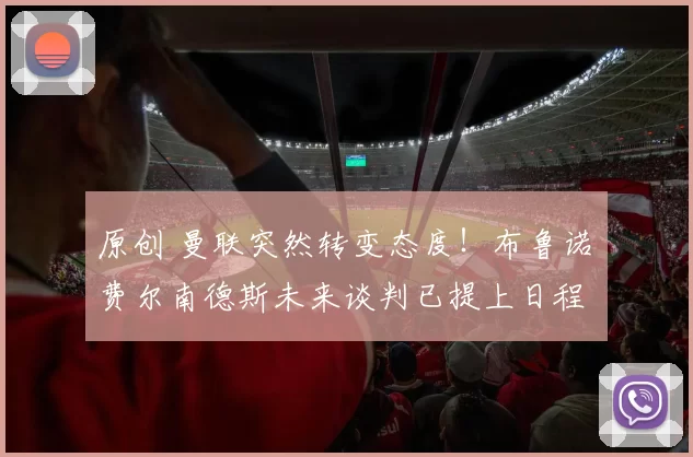 原创 曼联突然转变态度！布鲁诺・费尔南德斯未来谈判已提上日程