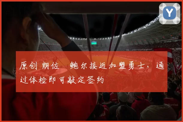 原创 朗佐・鲍尔接近加盟勇士，通过体检即可敲定签约