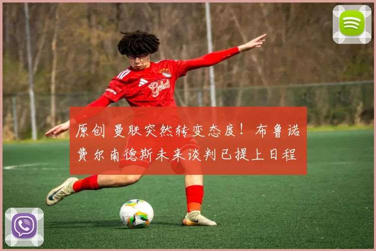 原创 曼联突然转变态度！布鲁诺・费尔南德斯未来谈判已提上日程