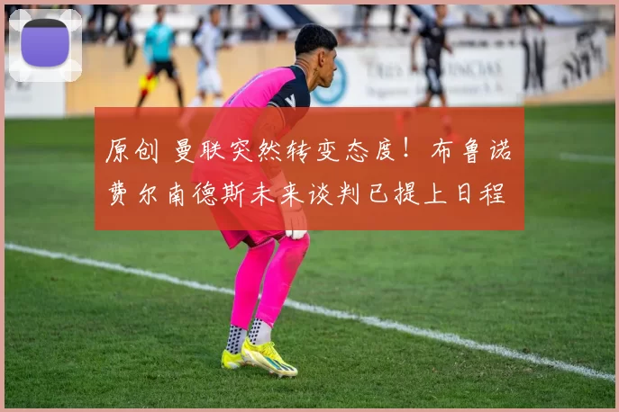 原创 曼联突然转变态度！布鲁诺・费尔南德斯未来谈判已提上日程