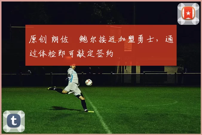 原创 朗佐・鲍尔接近加盟勇士，通过体检即可敲定签约