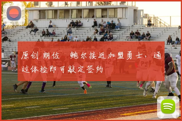 原创 朗佐・鲍尔接近加盟勇士，通过体检即可敲定签约