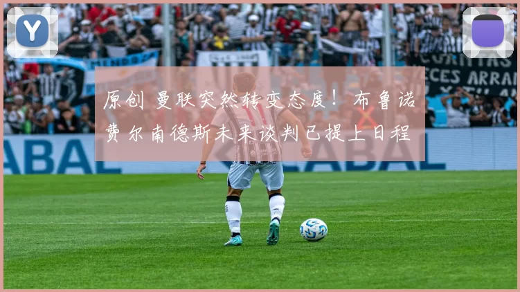 原创 曼联突然转变态度！布鲁诺・费尔南德斯未来谈判已提上日程