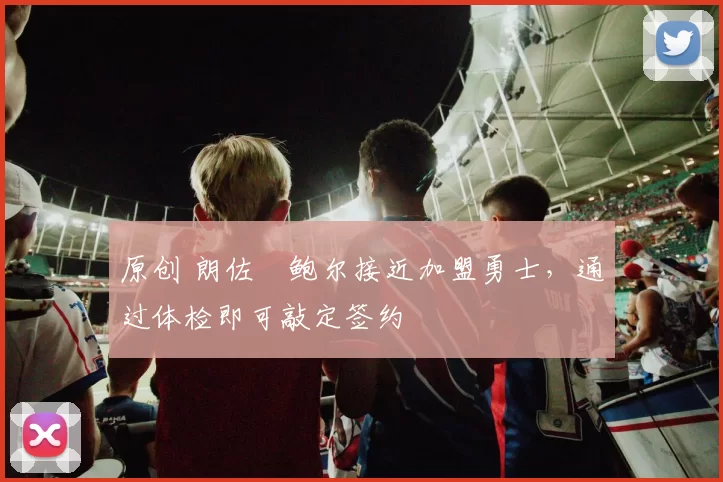 原创 朗佐・鲍尔接近加盟勇士，通过体检即可敲定签约