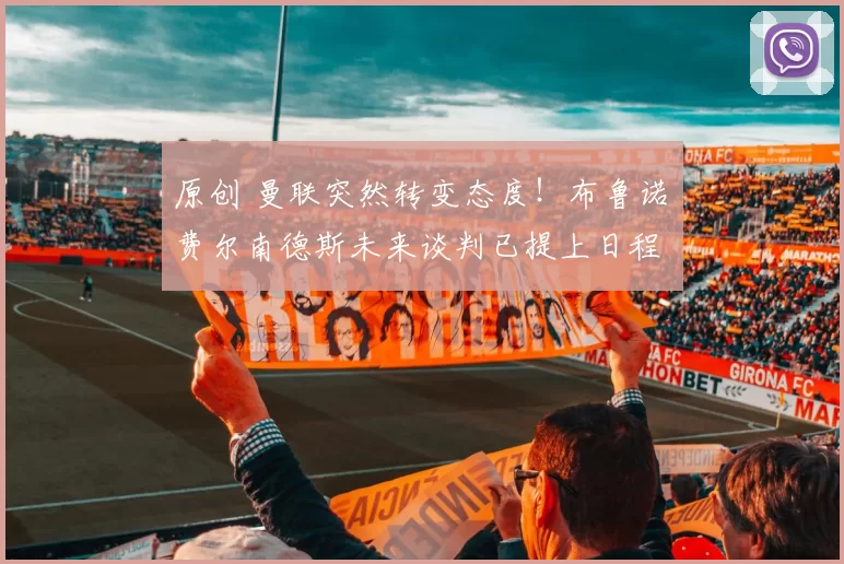 原创 曼联突然转变态度！布鲁诺・费尔南德斯未来谈判已提上日程