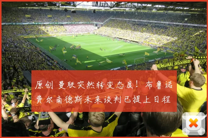 原创 曼联突然转变态度！布鲁诺・费尔南德斯未来谈判已提上日程