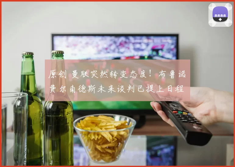 原创 曼联突然转变态度！布鲁诺・费尔南德斯未来谈判已提上日程