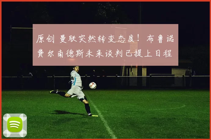 原创 曼联突然转变态度！布鲁诺・费尔南德斯未来谈判已提上日程