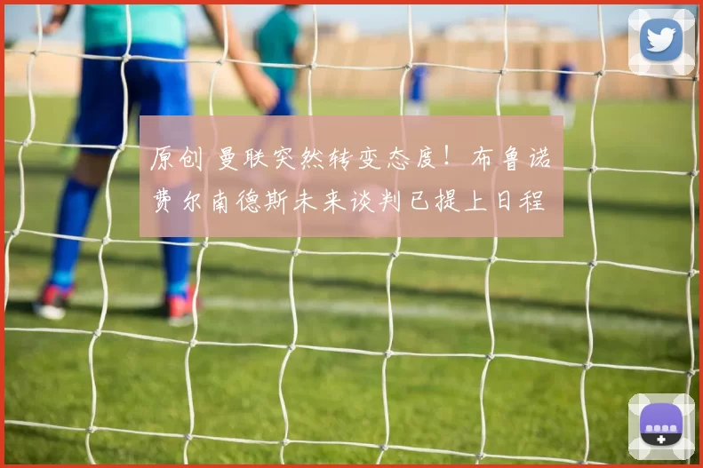 原创 曼联突然转变态度！布鲁诺・费尔南德斯未来谈判已提上日程