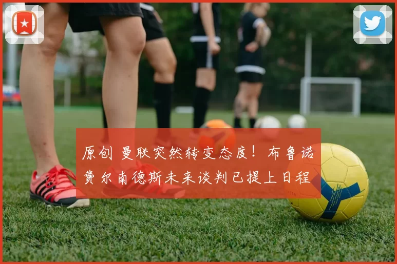 原创 曼联突然转变态度!布鲁诺・费尔南德斯未来谈判已提上日程