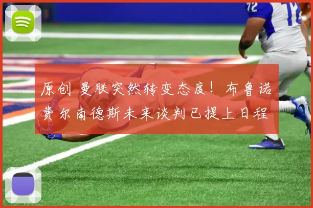 原创 曼联突然转变态度！布鲁诺・费尔南德斯未来谈判已提上日程