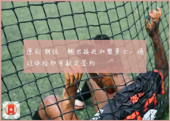 原创 朗佐・鲍尔接近加盟勇士，通过体检即可敲定签约