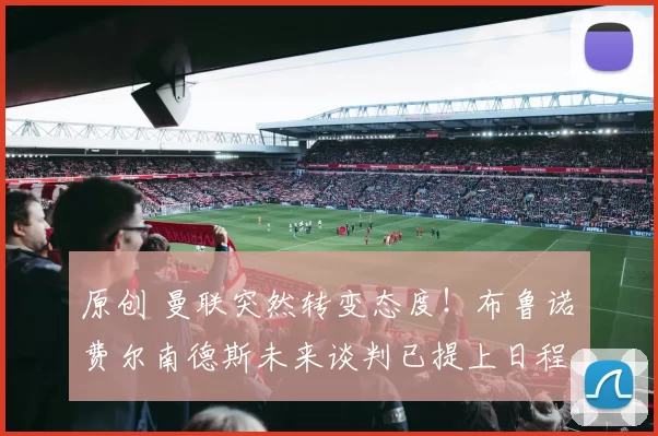 原创 曼联突然转变态度！布鲁诺・费尔南德斯未来谈判已提上日程