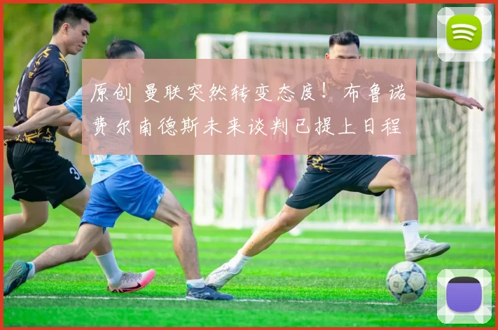 原创 曼联突然转变态度！布鲁诺・费尔南德斯未来谈判已提上日程