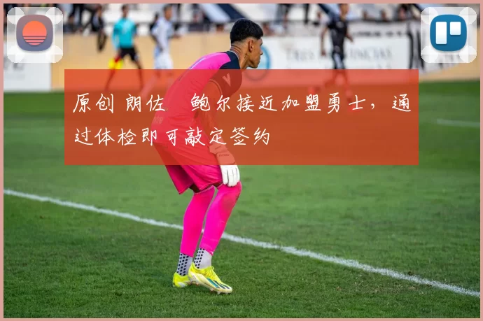 原创 朗佐・鲍尔接近加盟勇士，通过体检即可敲定签约