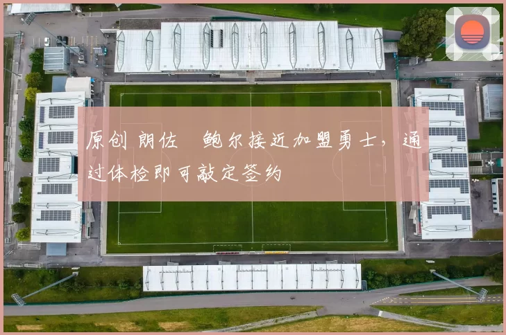 原创 朗佐・鲍尔接近加盟勇士，通过体检即可敲定签约