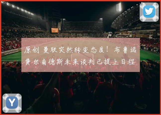 原创 曼联突然转变态度！布鲁诺・费尔南德斯未来谈判已提上日程