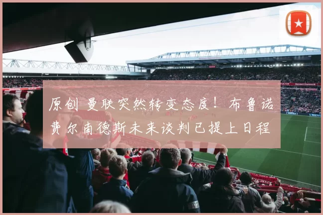 原创 曼联突然转变态度！布鲁诺・费尔南德斯未来谈判已提上日程