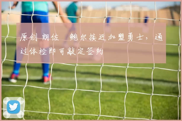 原创 朗佐・鲍尔接近加盟勇士，通过体检即可敲定签约