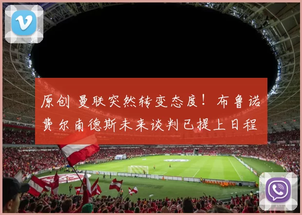 原创 曼联突然转变态度！布鲁诺・费尔南德斯未来谈判已提上日程