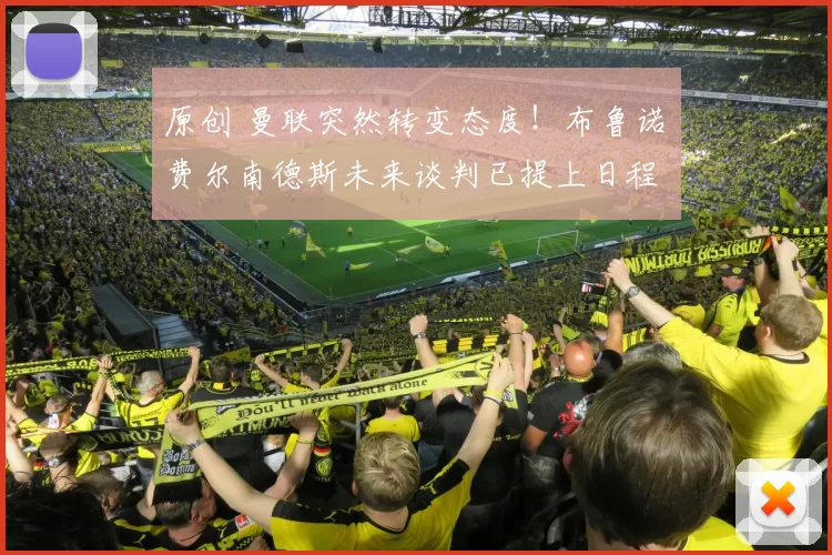 原创 曼联突然转变态度！布鲁诺・费尔南德斯未来谈判已提上日程