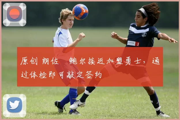 原创 朗佐・鲍尔接近加盟勇士，通过体检即可敲定签约