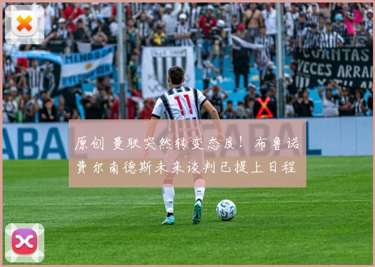 原创 曼联突然转变态度！布鲁诺・费尔南德斯未来谈判已提上日程