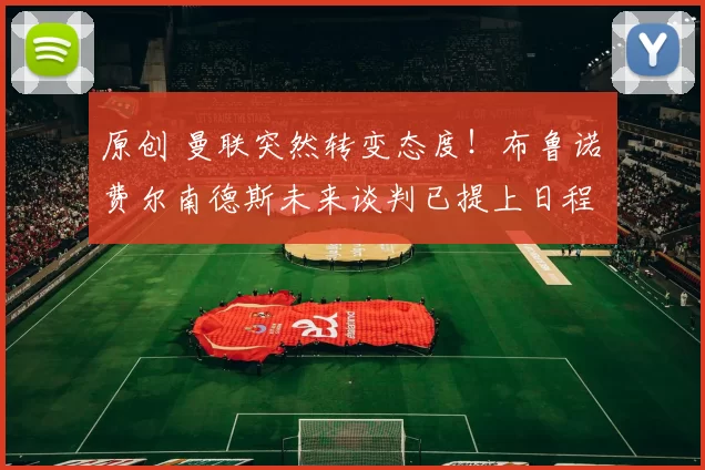 原创 曼联突然转变态度！布鲁诺・费尔南德斯未来谈判已提上日程