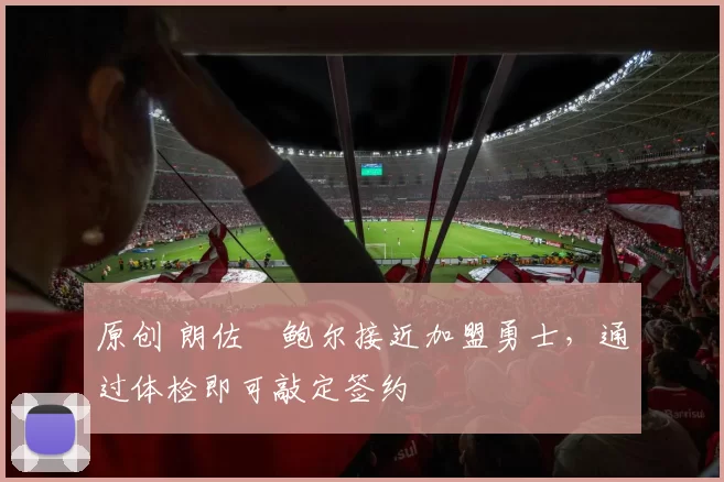 原创 朗佐・鲍尔接近加盟勇士，通过体检即可敲定签约