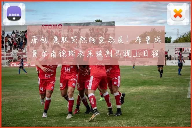 原创 曼联突然转变态度！布鲁诺・费尔南德斯未来谈判已提上日程