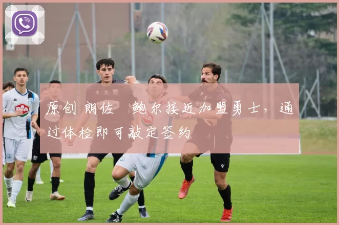 原创 朗佐・鲍尔接近加盟勇士，通过体检即可敲定签约