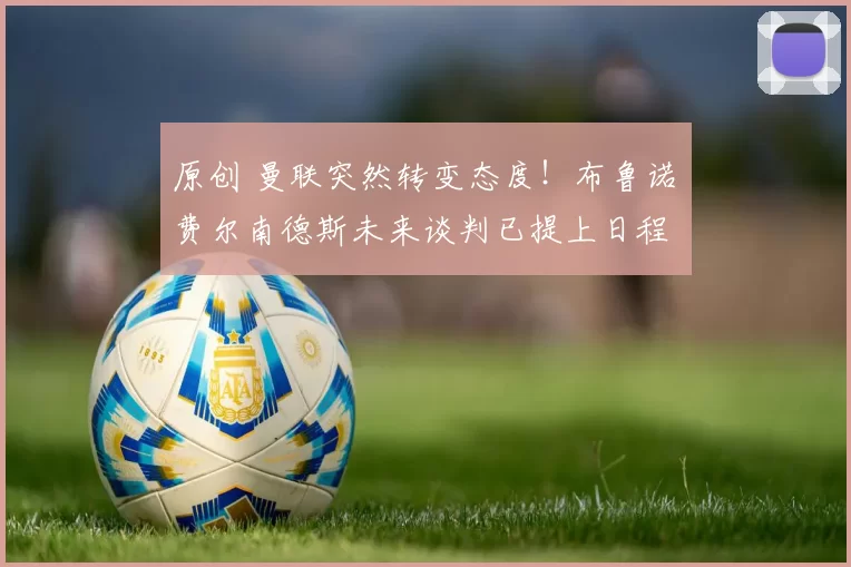 原创 曼联突然转变态度！布鲁诺・费尔南德斯未来谈判已提上日程